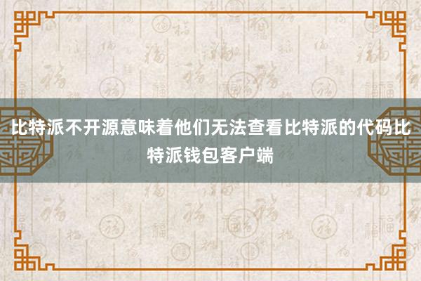 比特派不开源意味着他们无法查看比特派的代码比特派钱包客户端