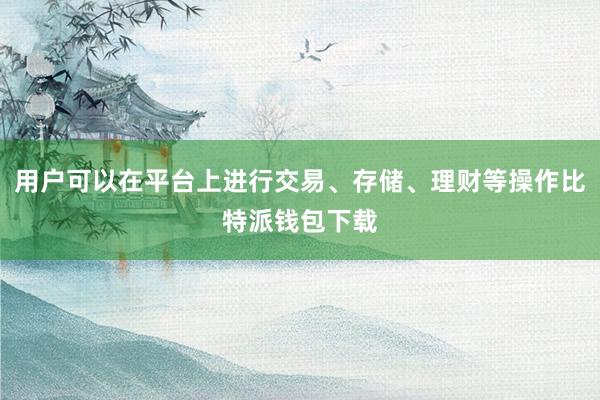 用户可以在平台上进行交易、存储、理财等操作比特派钱包下载