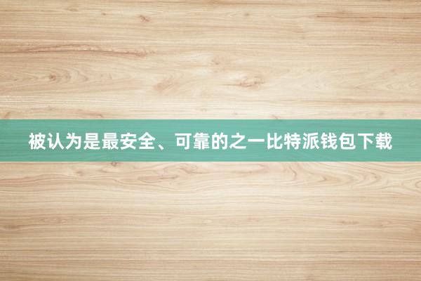 被认为是最安全、可靠的之一比特派钱包下载