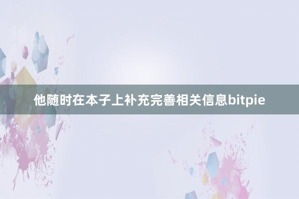 他随时在本子上补充完善相关信息bitpie