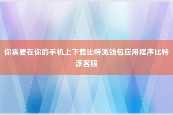 你需要在你的手机上下载比特派钱包应用程序比特派客服