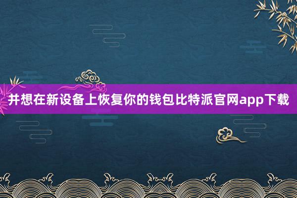 并想在新设备上恢复你的钱包比特派官网app下载