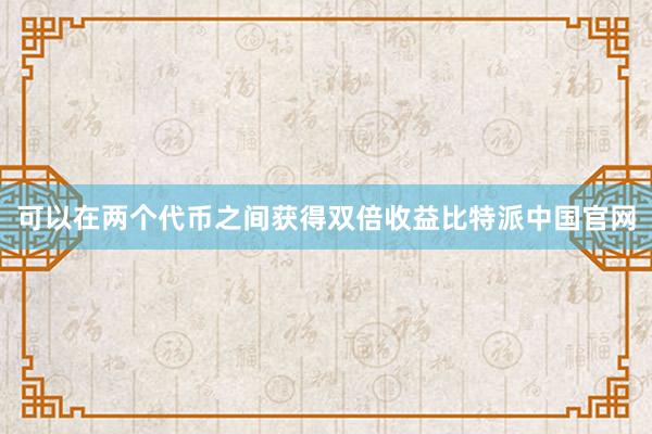 可以在两个代币之间获得双倍收益比特派中国官网