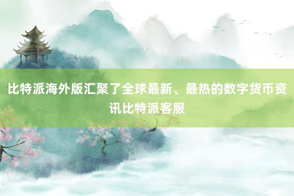 比特派海外版汇聚了全球最新、最热的数字货币资讯比特派客服