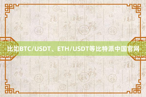 比如BTC/USDT、ETH/USDT等比特派中国官网