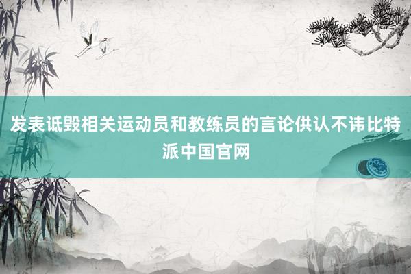 发表诋毁相关运动员和教练员的言论供认不讳比特派中国官网