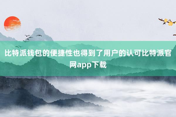 比特派钱包的便捷性也得到了用户的认可比特派官网app下载