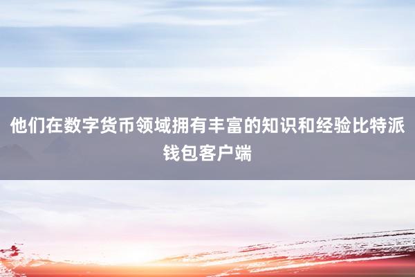 他们在数字货币领域拥有丰富的知识和经验比特派钱包客户端