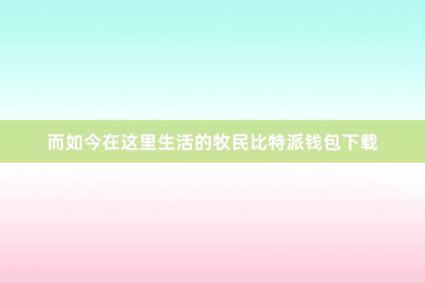 而如今在这里生活的牧民比特派钱包下载