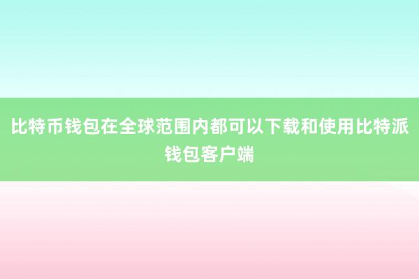 比特币钱包在全球范围内都可以下载和使用比特派钱包客户端