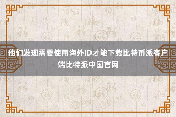 他们发现需要使用海外ID才能下载比特币派客户端比特派中国官网