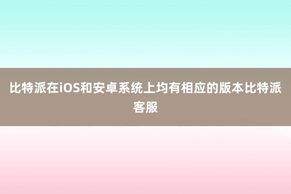 比特派在iOS和安卓系统上均有相应的版本比特派客服