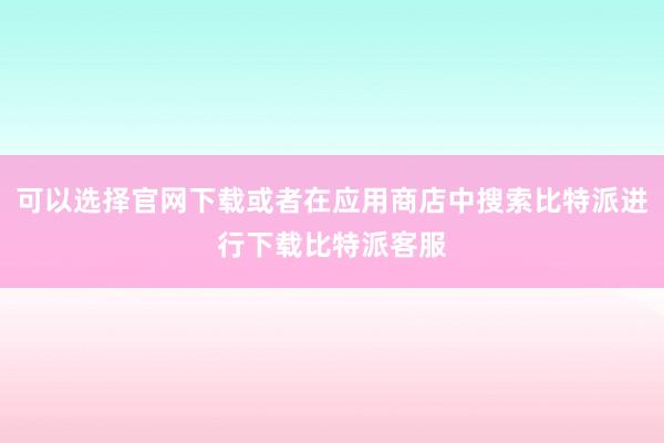 可以选择官网下载或者在应用商店中搜索比特派进行下载比特派客服