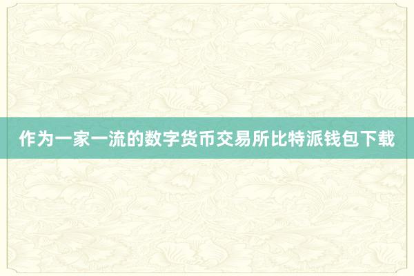 作为一家一流的数字货币交易所比特派钱包下载