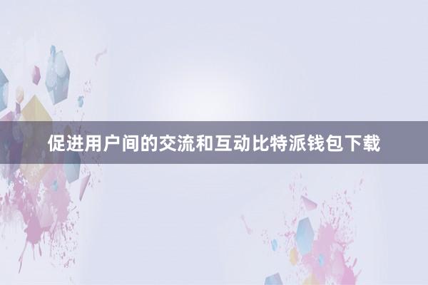 促进用户间的交流和互动比特派钱包下载