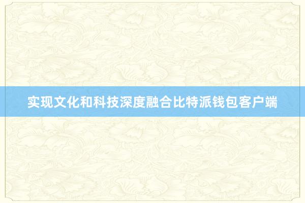 实现文化和科技深度融合比特派钱包客户端