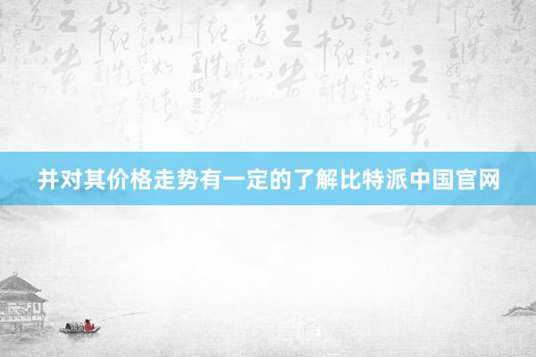 并对其价格走势有一定的了解比特派中国官网