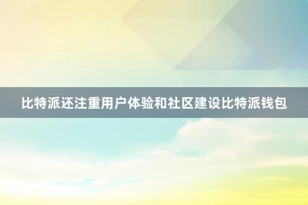 比特派还注重用户体验和社区建设比特派钱包