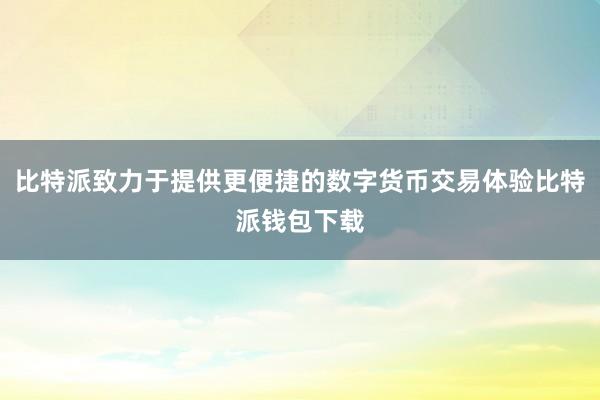 比特派致力于提供更便捷的数字货币交易体验比特派钱包下载