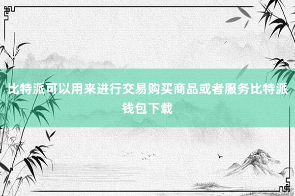 比特派可以用来进行交易购买商品或者服务比特派钱包下载