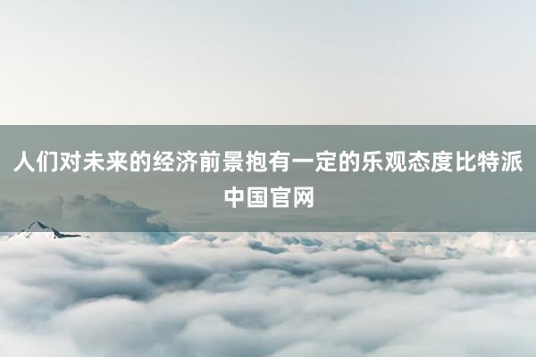 人们对未来的经济前景抱有一定的乐观态度比特派中国官网