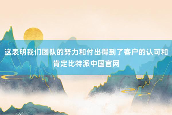 这表明我们团队的努力和付出得到了客户的认可和肯定比特派中国官网