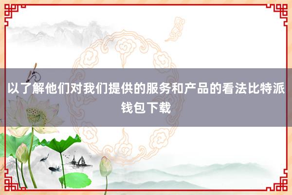 以了解他们对我们提供的服务和产品的看法比特派钱包下载