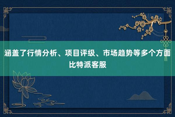 涵盖了行情分析、项目评级、市场趋势等多个方面比特派客服