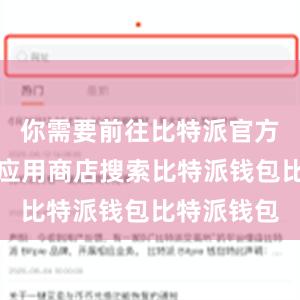 你需要前往比特派官方网站或者应用商店搜索比特派钱包比特派钱包