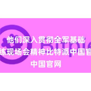 他们深入贯彻全军基础训练现场会精神比特派中国官网