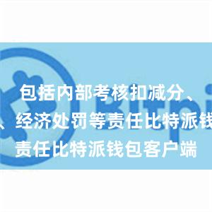 包括内部考核扣减分、行政处分、经济处罚等责任比特派钱包客户端