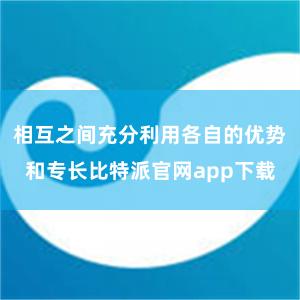 相互之间充分利用各自的优势和专长比特派官网app下载